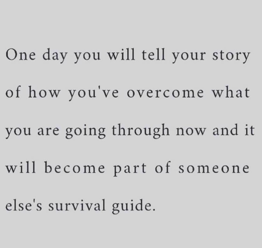 One day you will tell your story of how you've overcome what you are going through now and it will become part of someone else's survival guide.