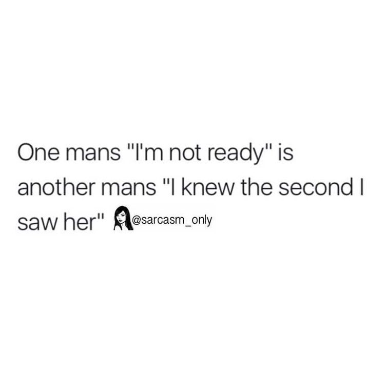 One mans "I'm not ready" is another mans "I knew the second I saw her".
