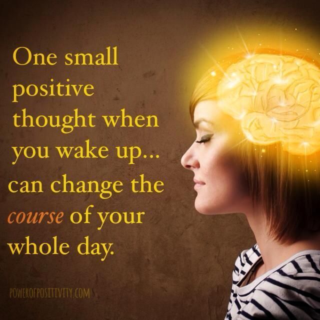 One small positive thought when you wake up... can change the course of your whole day.