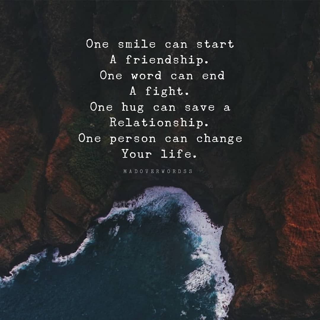 One smile can start a friendship. One word can end a fight. One hug can save a relationship. One person can change your life.