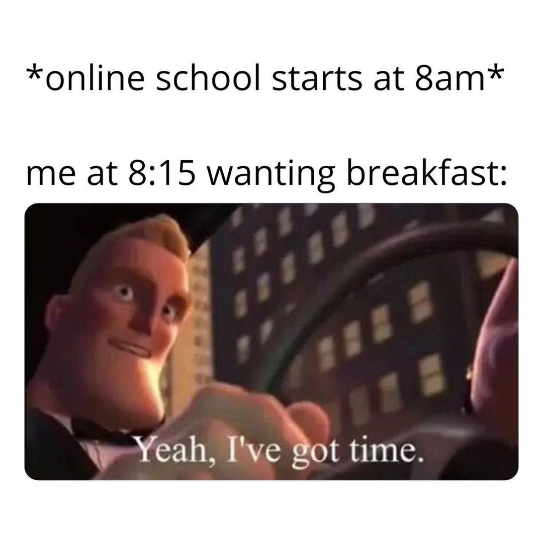 *Online school starts at 8am* Me at 8:1 5 wanting breakfast: Yeah, I've got time.