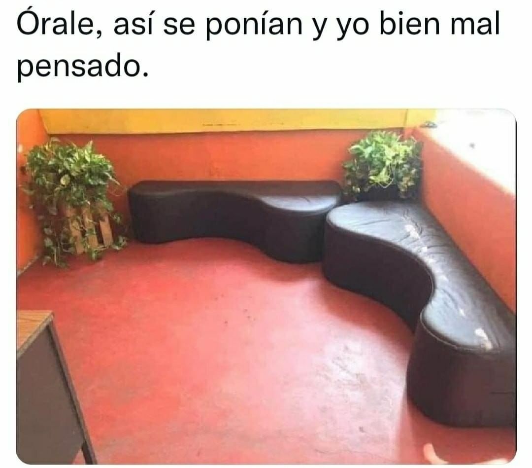 Órale, así se ponían y yo bien mal pensado.