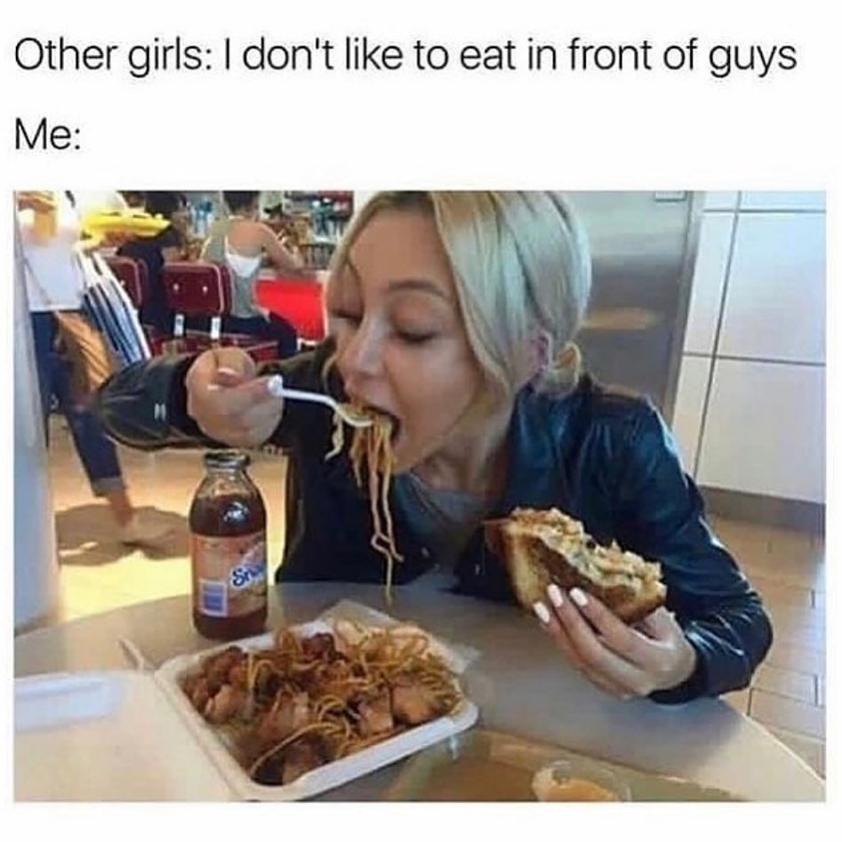 Other girls: I don't like to eat in front of guys.  Me:
