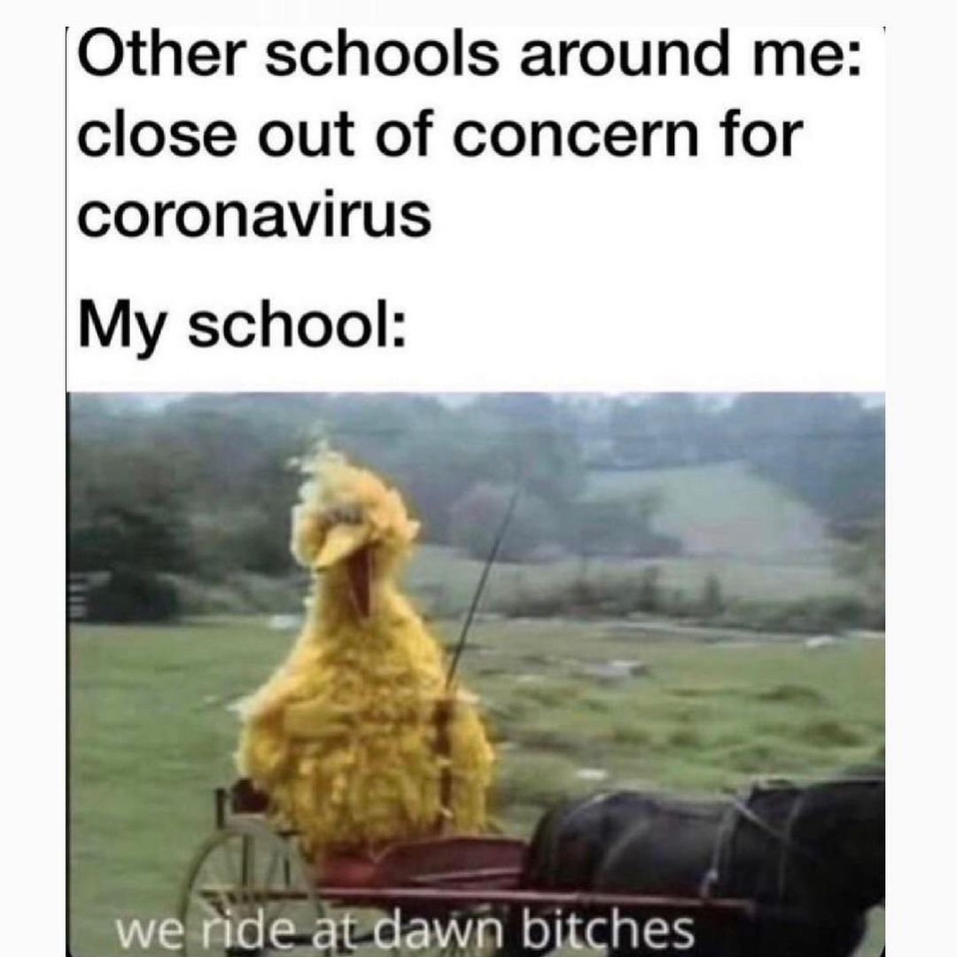 Other schools around me: Close out of concern for coronavirus. My school: We ride at dawn bitches.