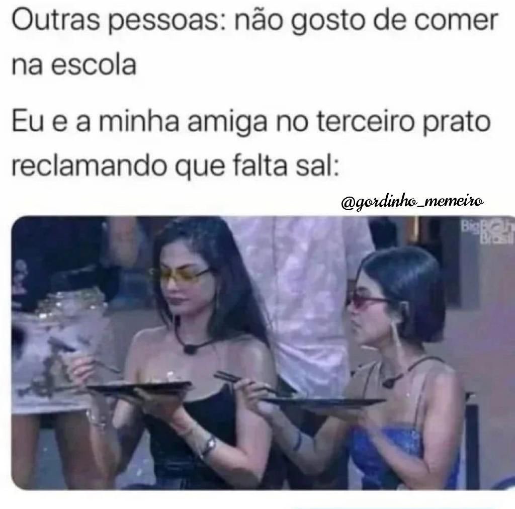 Outras pessoas: Não gosto de comer na escola... Eu e minha amiga no terceiro prato reclamando que está sem sal...