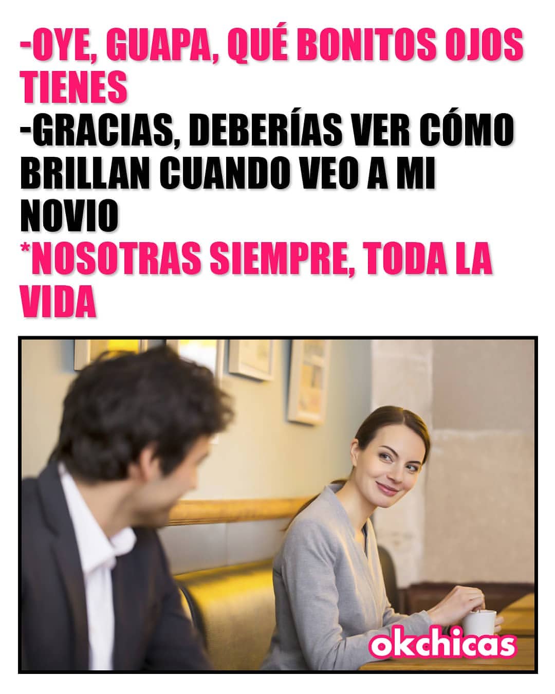 Oye, guapa, qué bonitos ojos tienes. Gracias, deberías ver como brillan cuando veo a mi novio. Nosotras siempre, toda la vida.