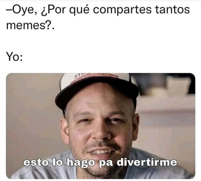 Oye, ¿Por qué compartes tantos memes?. Yo: Esto lo hago para divertirme.