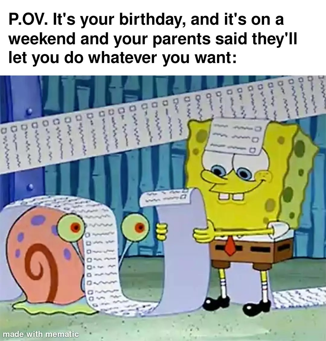P.OV. It's your birthday, and it's on a weekend and your parents said they'll let you do whatever you want: