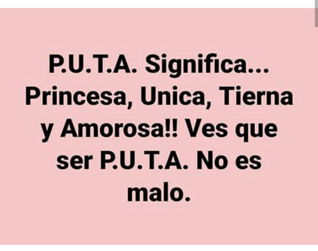 P.U.T.A. Significa... Princesa, Unica, Tierna y Amorosa!! Ves que ser P.U.T.A. No es malo.