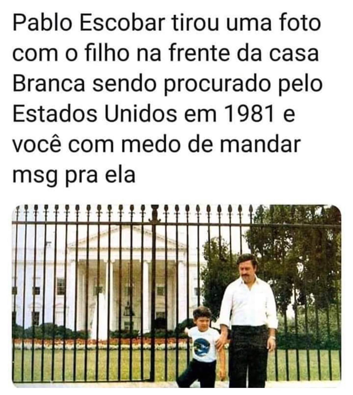 Pablo Escobar tirou uma foto com o filho na frente da casa Branca sendo procurado pelo Estados Unidos em 1981 e você com medo de mandar msg pra ela.