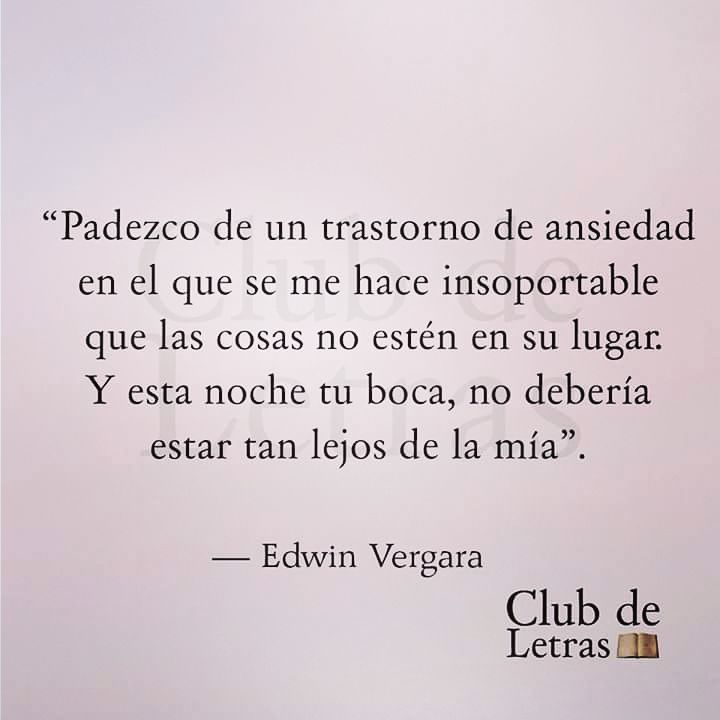 Padezco de un trastorno de ansiedad en el que se me hace insoportable que las cosas no estén en su lugar. Y esta noche tu boca, no debería estar tan lejos de la mía.