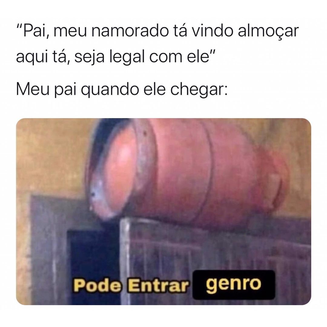 "Pai, meu namorado tá vindo almoçar aqui tá, seja legal com ele".  Meu pai quando ele chegar: Pode entrar genro.