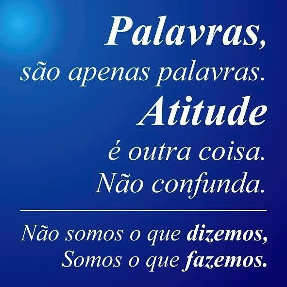 Palavras, são apenas palavras. Atitude é outra coisa. Não confunda. Não somos o que dizemos, somos o que fazemos.