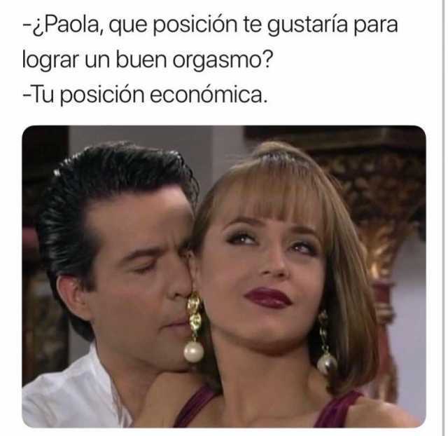 - ¿Paola, qué posición te gustaría para lograr un buen orgasmo?  - Tu posición económica.