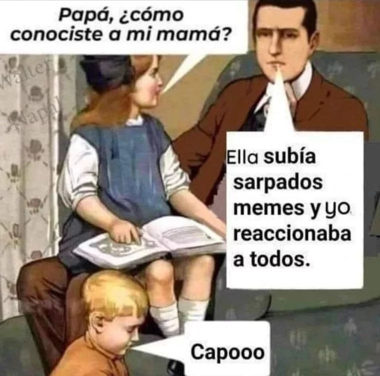 Papá, ¿cómo conociste a mi mamá?  Ella subía sarpados memes y yo reaccionaba a todos.  Capooo.