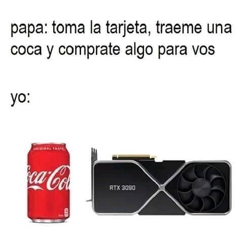 Papa: Toma la tarjeta, traeme una coca y comprate algo para vos. Yo: RTX.