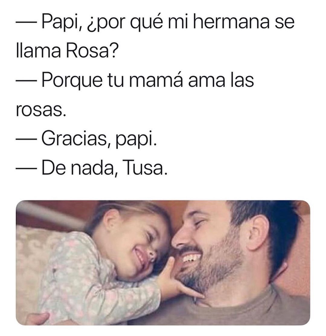 Papi, ¿por qué mi hermana se llama Rosa?  Porque tu mamá ama las rosas.  Gracias, papi.  De nada, Tusa.