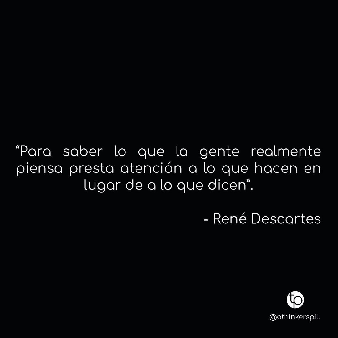 "Para saber lo que la gente realmente piensa presta atención a lo que hacen en lugar de a lo que dicen". René Descartes.