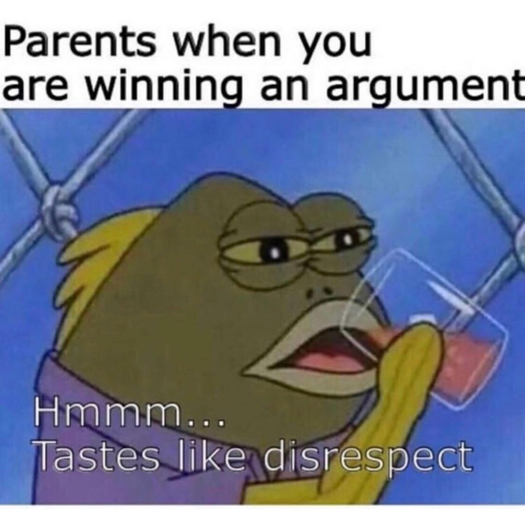 Parents when you are winning an argument. Hmmm... Tastes like disrespect.