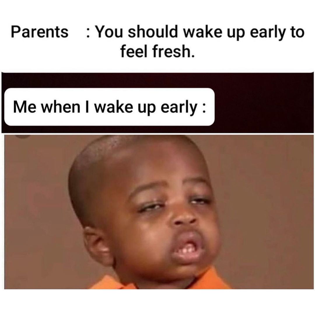 Parents? You should wake up early to feel fresh. Me when I wake up early: