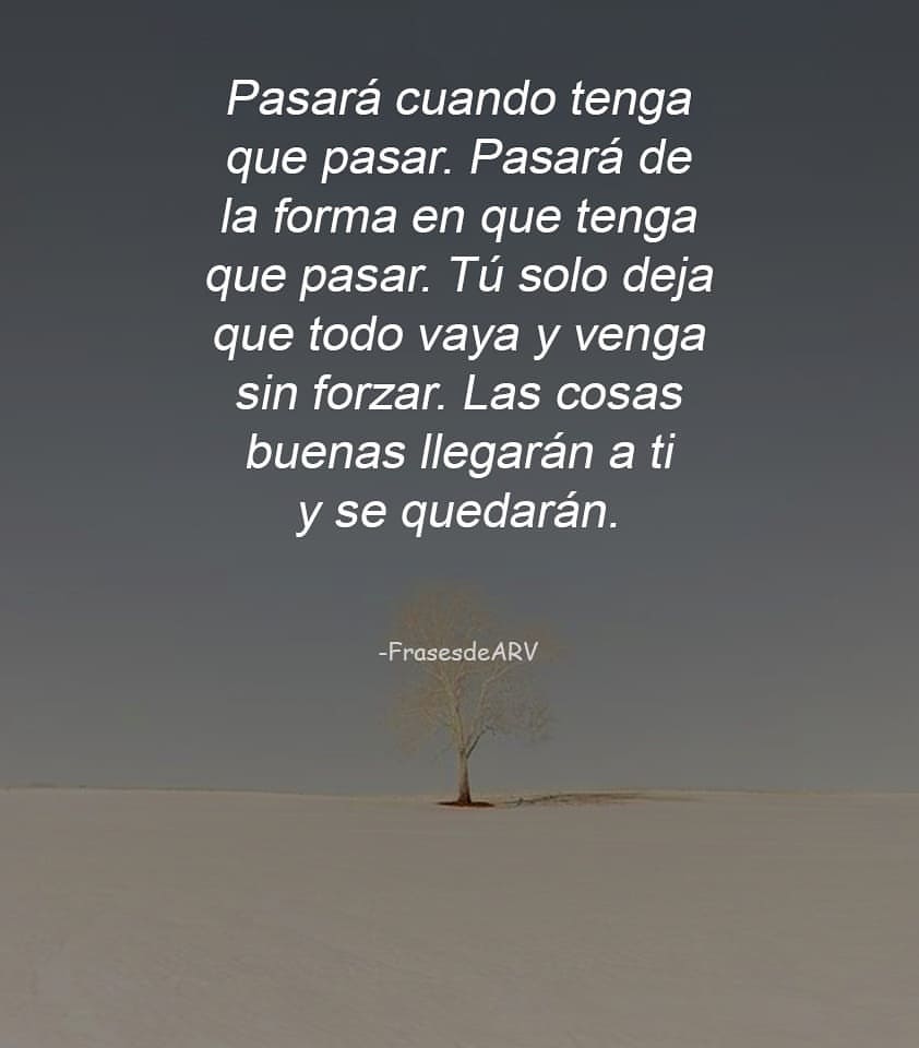 Pasará cuando tenga que pasar. Pasará de la forma en que tenga que pasar. Tú solo deja que todo vaya y venga sin forzar. Las cosas buenas llegarán a ti y se quedarán.