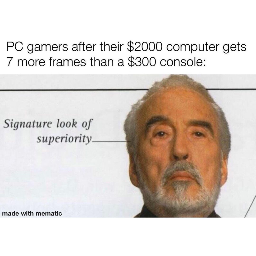 PC gamers after their $2000 computer gets 7 more frames than a $300 console: Signature look of superiority.