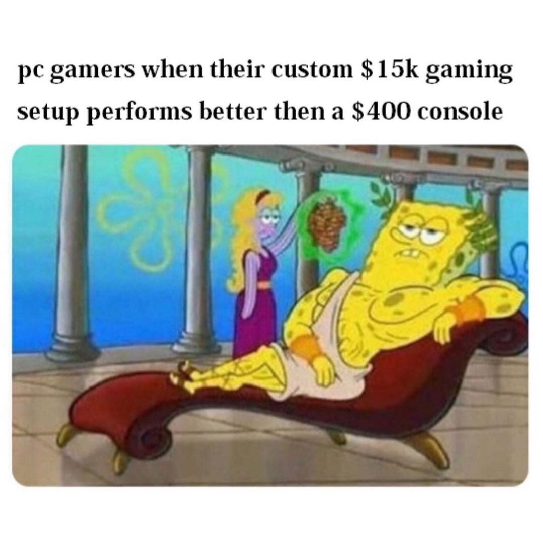 Pc gamers when their custom $ 15k gaming setup performs better then a $400 console.
