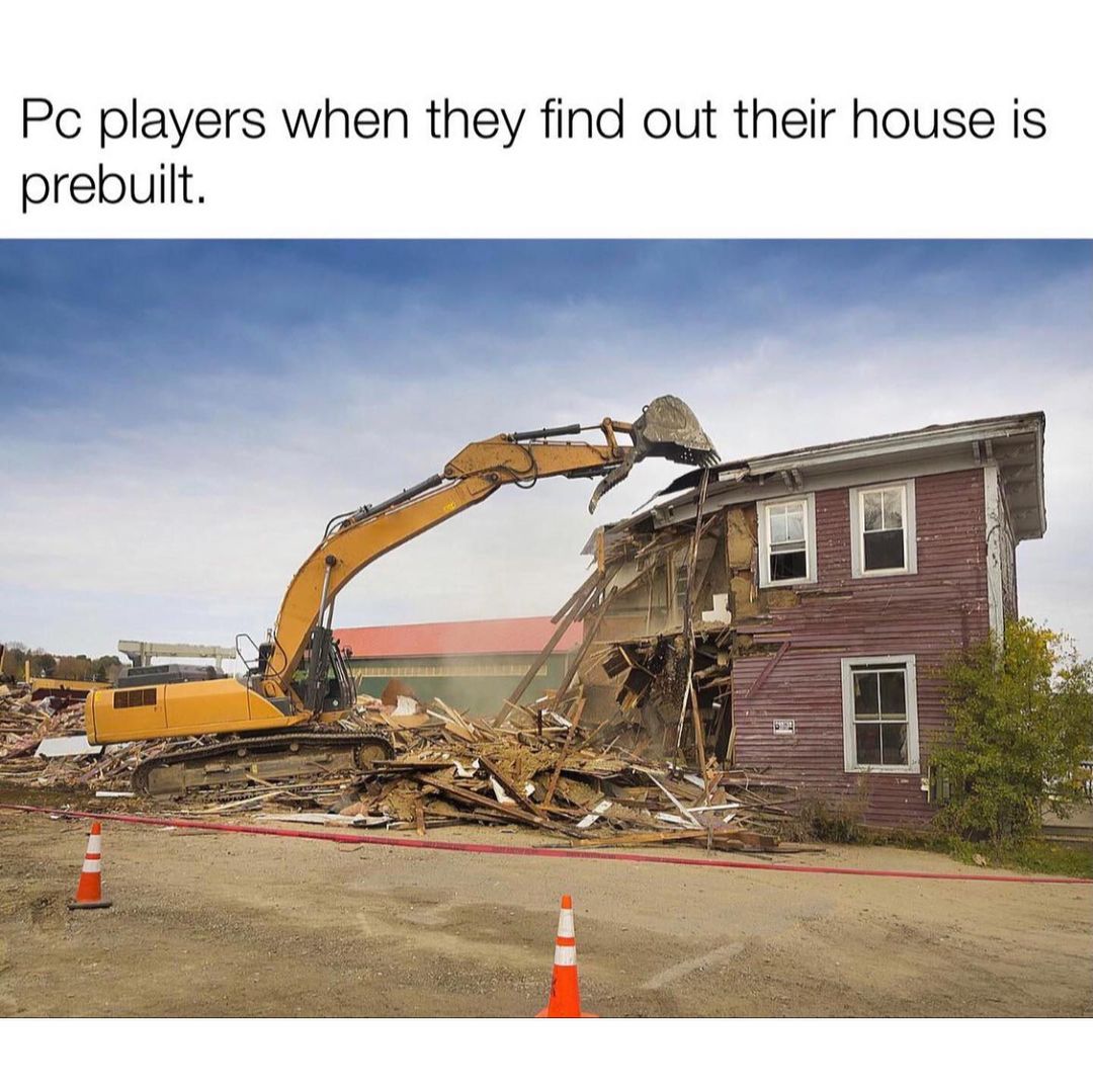 Pc players when they find out their house is prebuilt.