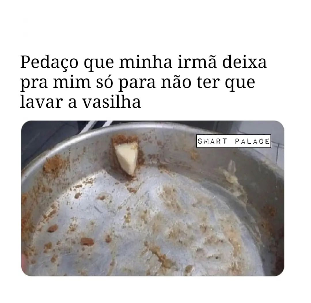 Pedaço que minha irmã deixa pra mim só para não ter que lavar a vasilha.