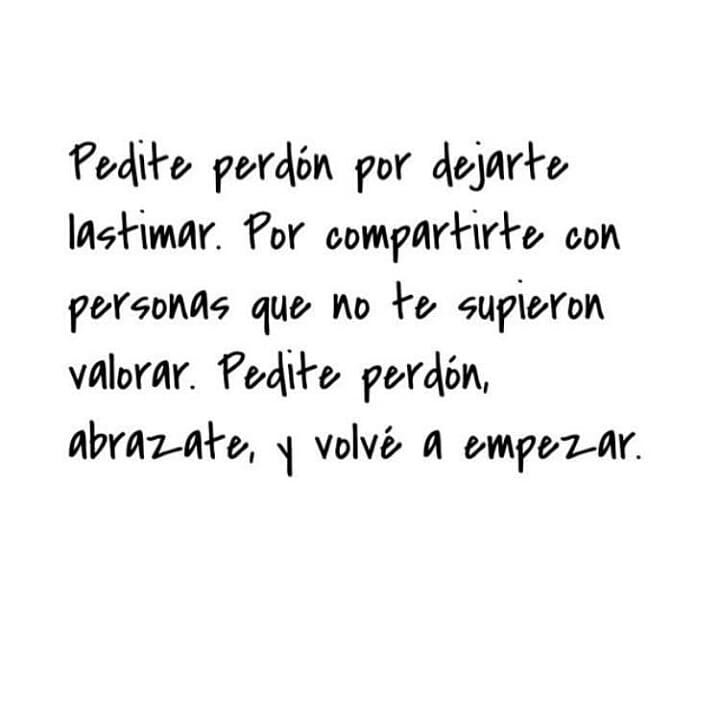 Pedirte perdón por dejarte lastimar. Por compartirte con personas que no te supieron valorar. Pedirte perdón, abrazarte y volvé a empezar.