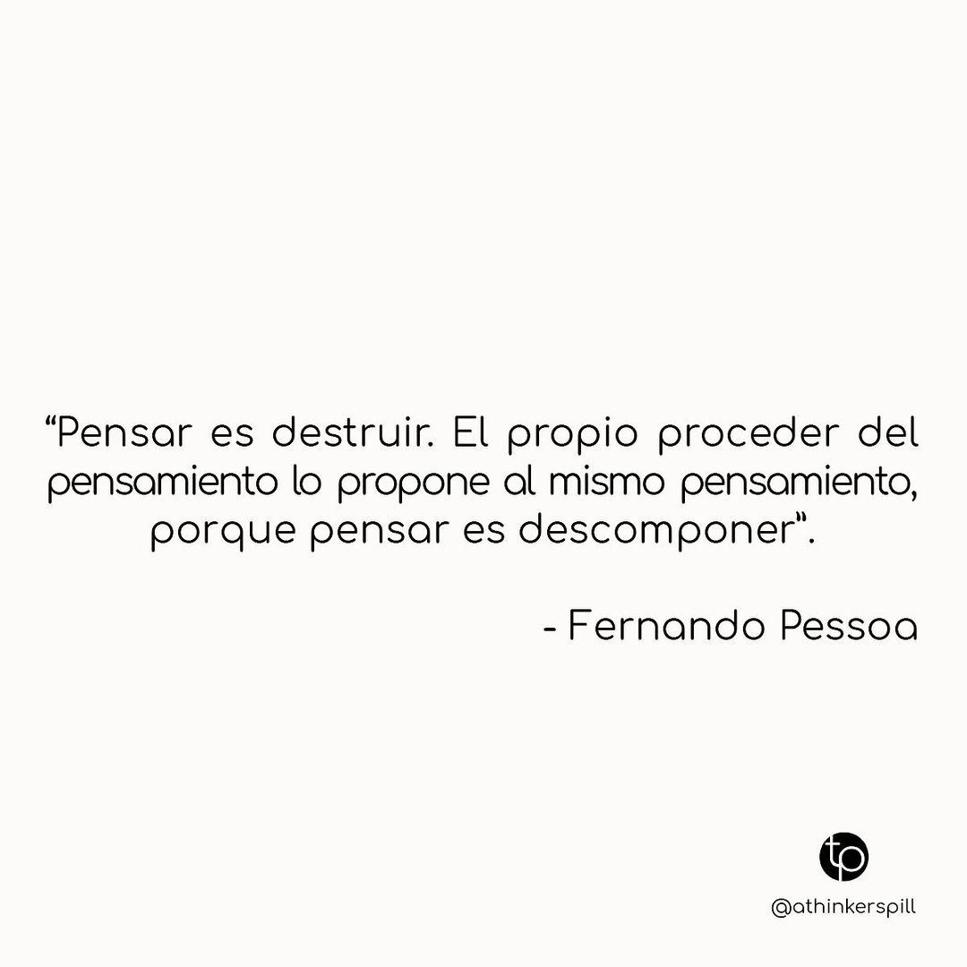 "Pensar es destruir. El propio proceder del pensamiento lo propone al mismo pensamiento, porque pensar es descomponer". Fernando Pessoa.