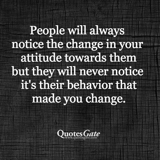 People always notice the change in your attitude towards them but they will never notice it's their behavior that made you change.