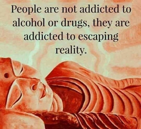People are not addicted to alcohol or drugs, they are addicted to escaping reality.