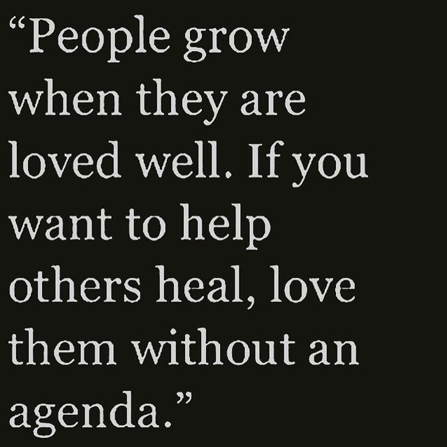 "People grow when they are loved well. If you want to help others heal, love them without an agenda."
