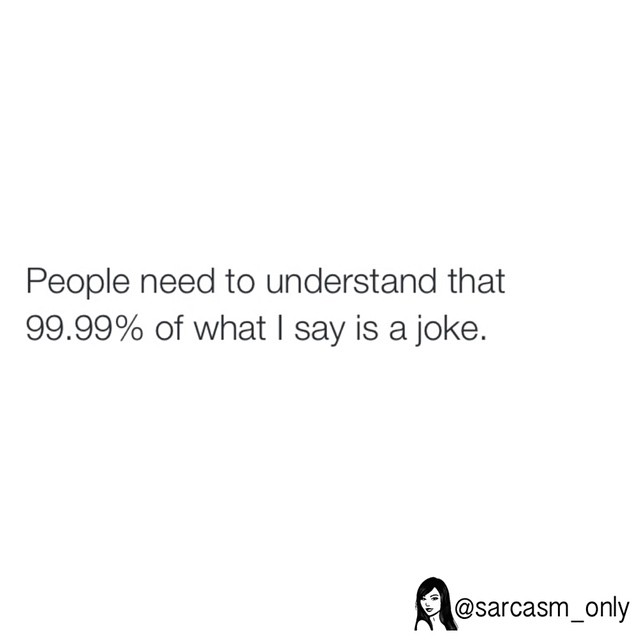 People need to understand that 99.99% of what I say is a joke.