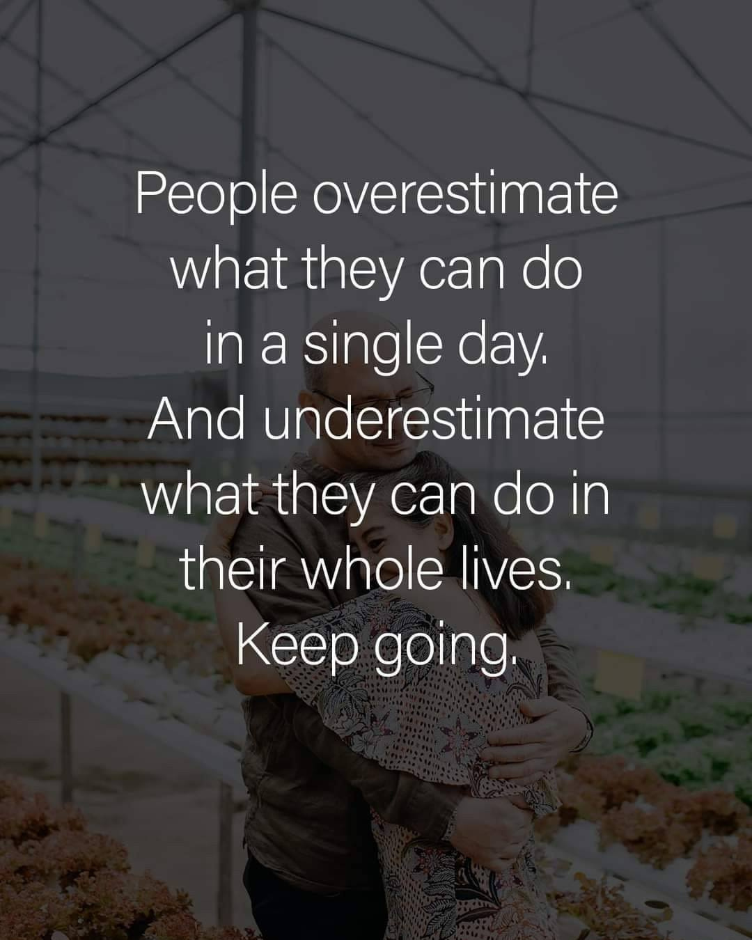 People overestimate what they can do in a single day and underestimate what they can do in their whole lives, keep going.