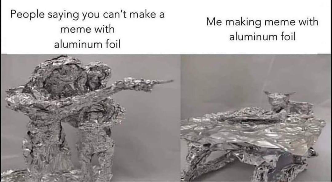 People saying you can't make a with aluminum foil. Me making meme with meme aluminum foil.