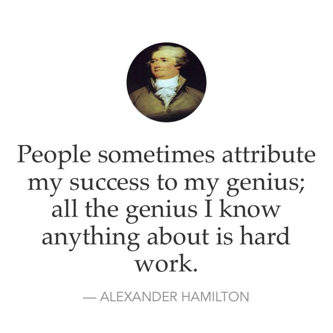 People sometimes attribute my success to my genius; all the genius I know anything about is hard work. — Alexander Hamilton.