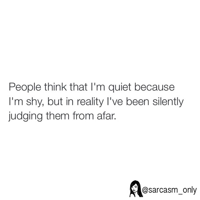 People think that I'm quiet because I'm shy, but in reality I've been silently judging them from afar.