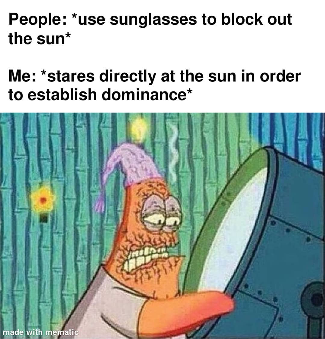 People: Use sunglasses to block out the sun. Me: Stares directly at the sun in order to establish dominance.
