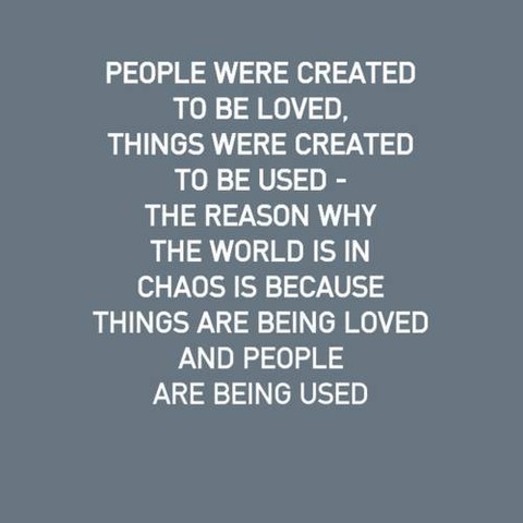 People were created to be loved, things were created to be used. The reason why the world is in chaos is because things are being loved and people are being used.