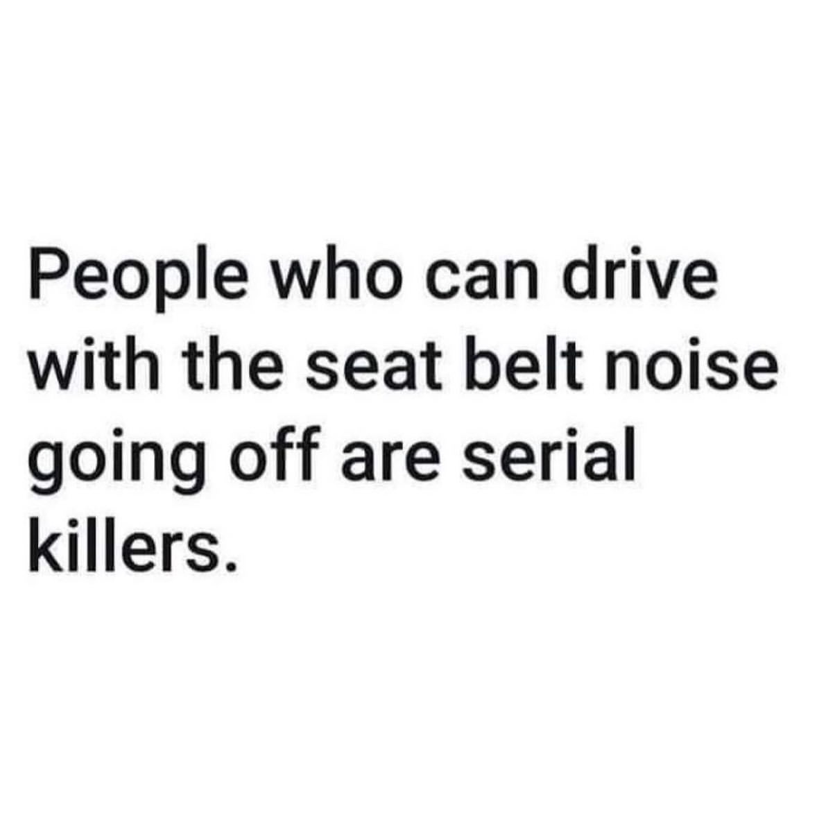 People who can drive with the seat belt noise going off are serial killers.