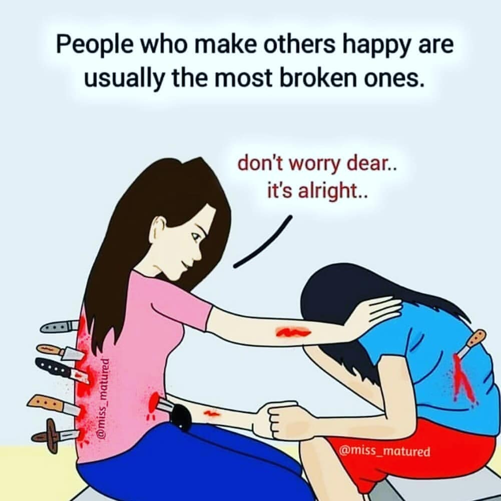 People who make others happy are usually the most broken ones.  Don't worry dear.. it's alright..
