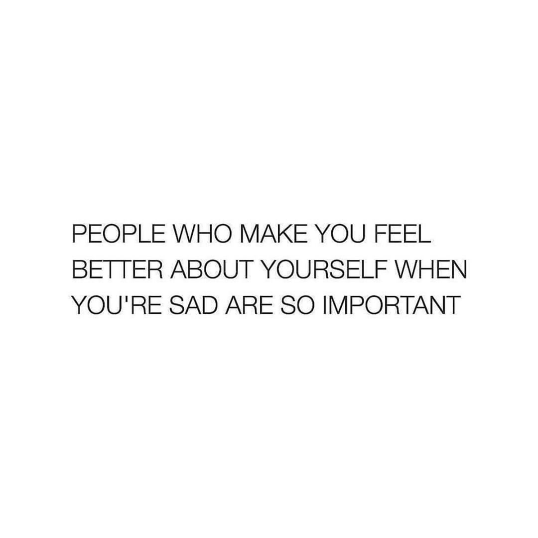 People who make you feel better about yourself when you're sad are so important.