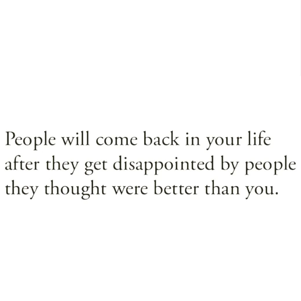 People will come back in your life after they get disappointed by people they thought were better than you.
