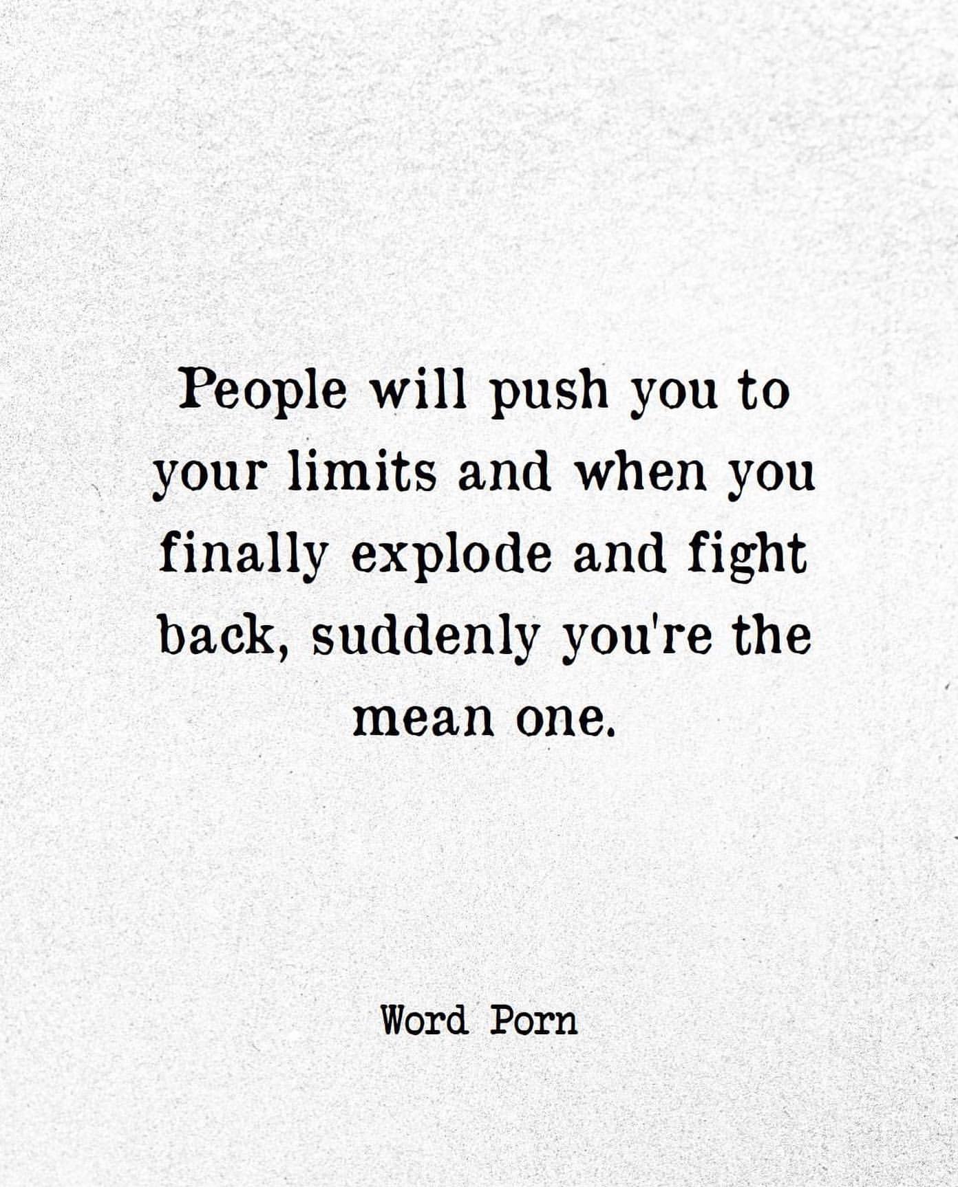 People will push you to your limits and when you finally explode and fight back, suddenly you're the mean one.