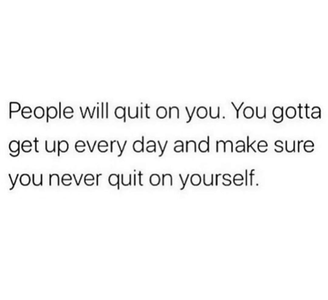 People will quit on you. You gotta get up every day and make sure you never quit on yourself.