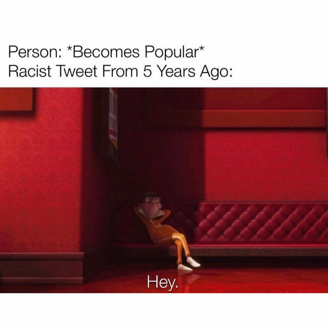 Person: *Becomes Popular*  Racist Tweet From 5 Years Ago: Hey.