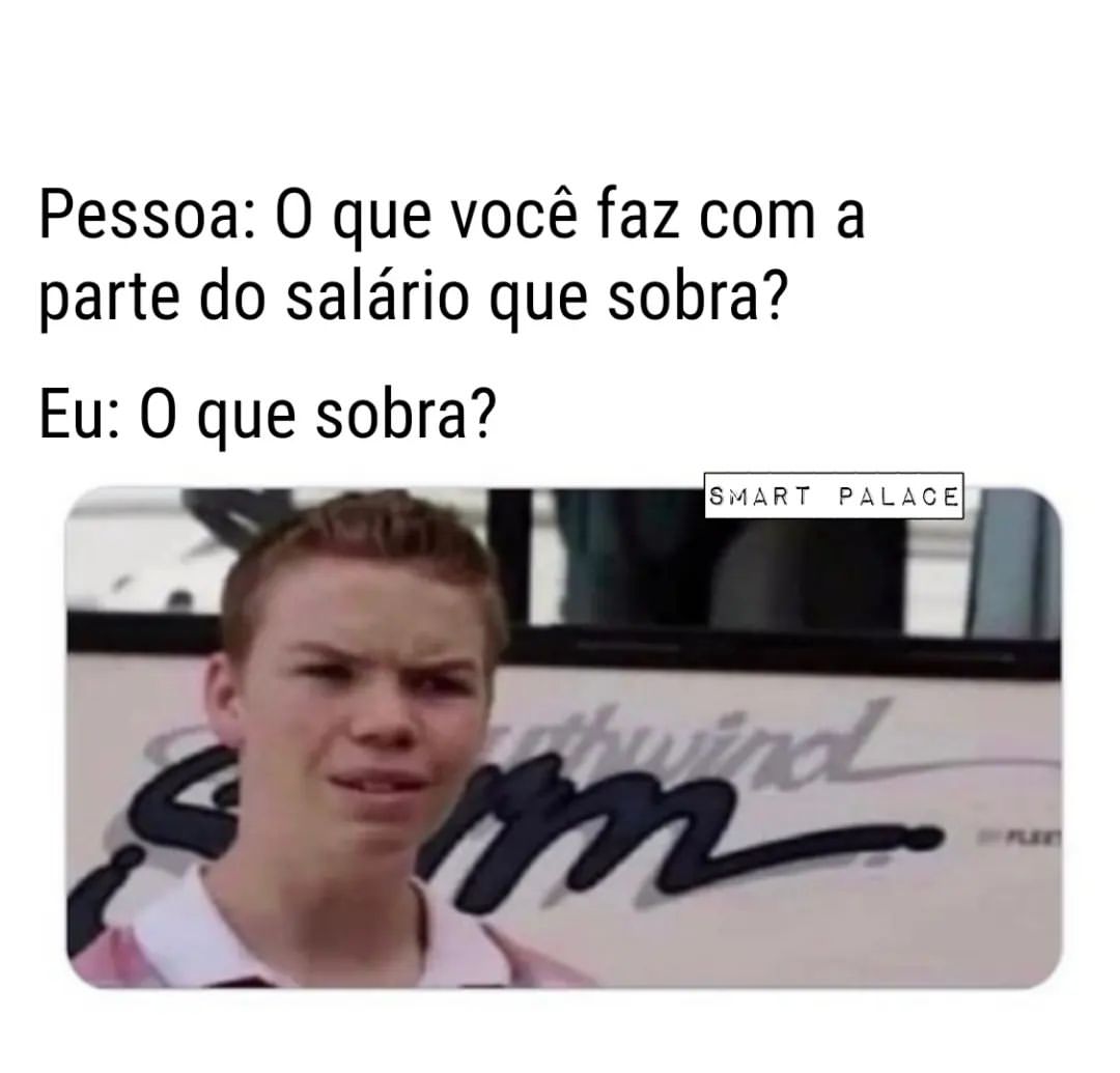 Pessoa: O que você faz com a parte do salário que sobra?  Eu: O que sobra?