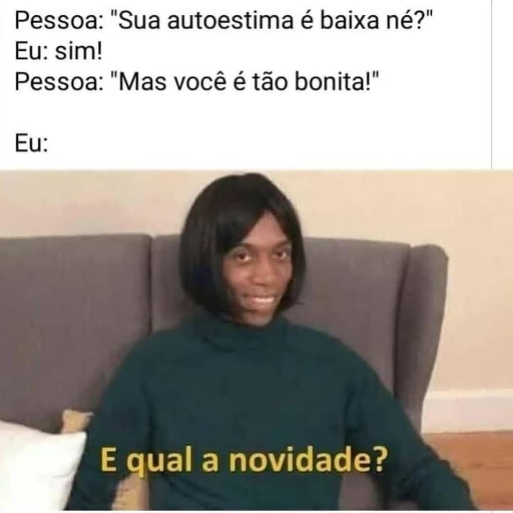 Pessoa: "Sua autoestima é baixa né?"  Eu: sim!  Pessoa: "Mas você é tão bonita!"  Eu: E qual a novidade?